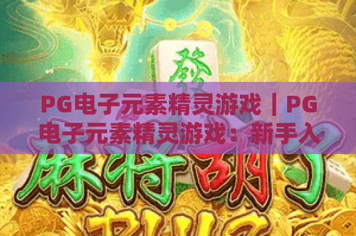PG电子元素精灵游戏｜PG电子元素精灵游戏：新手入门必看技巧｜PG电子元素精灵游戏：高爆率玩法全解析