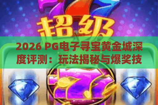 2026 PG电子寻宝黄金城深度评测:玩法揭秘与爆奖技巧全攻略 2026 PG电子寻宝黄金城深度评测:玩法揭秘与爆奖技巧全攻略