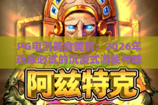 PG电游美食美刻:2026年玩家必试的沉浸式游戏与味蕾盛宴 PG电游美食美刻:2026年玩家必试的沉浸式游戏与味蕾盛宴