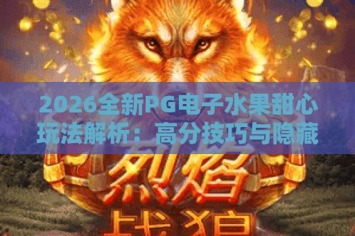 2026全新PG电子水果甜心玩法解析:高分技巧与隐藏彩蛋大揭秘 2026全新PG电子水果甜心玩法解析:高分技巧与隐藏彩蛋大揭秘