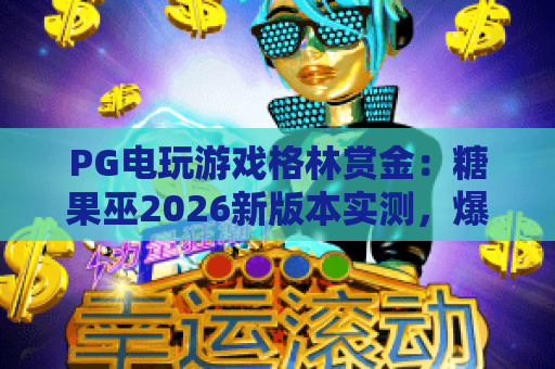 PG电玩游戏格林赏金:糖果巫2026新版本实测,爆分技巧与隐藏机制全解析 PG电玩游戏格林赏金:糖果巫2026新版本实测,爆分技巧与隐藏机制全解析