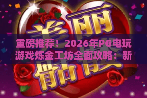 重磅推荐！2026年PG电玩游戏炼金工坊全面攻略：新手必学合成技巧与隐藏彩蛋揭秘