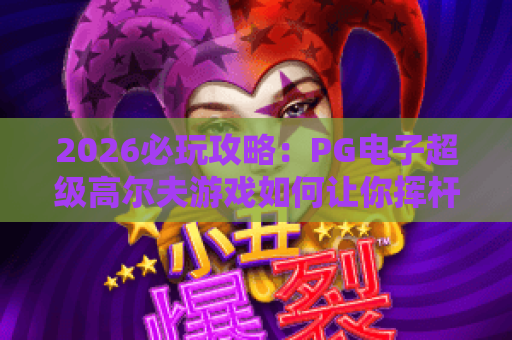 2026必玩攻略:PG电子超级高尔夫游戏如何让你挥杆赢大奖? 2026必玩攻略:PG电子超级高尔夫游戏如何让你挥杆赢大奖?