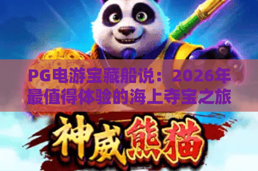 PG电游宝藏船说:2026年最值得体验的海上夺宝之旅 PG电游宝藏船说:2026年最值得体验的海上夺宝之旅