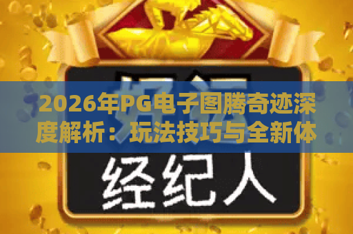 2026年PG电子图腾奇迹深度解析:玩法技巧与全新体验 2026年PG电子图腾奇迹深度解析:玩法技巧与全新体验