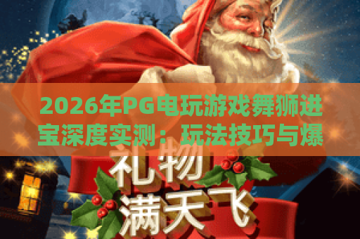 2026年PG电玩游戏舞狮进宝深度实测:玩法技巧与爆分秘籍全解析 2026年PG电玩游戏舞狮进宝深度实测:玩法技巧与爆分秘籍全解析