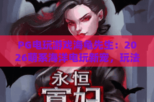 PG电玩游戏海龟先生：2026萌系海洋电玩新宠，玩法+福利全攻略｜PG电玩游戏海龟先生