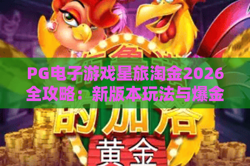 PG电子游戏星旅淘金2026全攻略:新版本玩法与爆金技巧揭秘 PG电子游戏星旅淘金2026全攻略:新版本玩法与爆金技巧揭秘