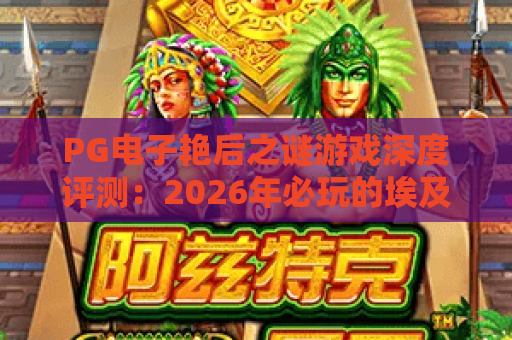 PG电子艳后之谜游戏深度评测:2026年必玩的埃及主题老虎机 PG电子艳后之谜游戏深度评测:2026年必玩的埃及主题老虎机