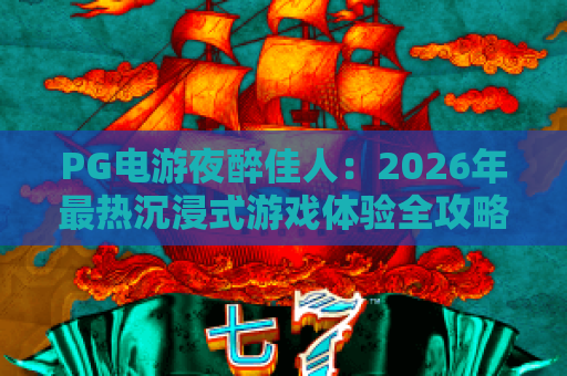 PG电游夜醉佳人:2026年最热沉浸式游戏体验全攻略 PG电游夜醉佳人:2026年最热沉浸式游戏体验全攻略
