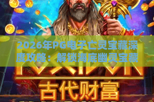 2026年PG电子亡灵宝藏深度攻略:解锁海底幽灵宝藏的终极秘籍 2026年PG电子亡灵宝藏深度攻略:解锁海底幽灵宝藏的终极秘籍