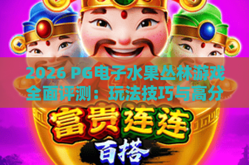 2026 PG电子水果丛林游戏全面评测:玩法技巧与高分秘籍 2026 PG电子水果丛林游戏全面评测:玩法技巧与高分秘籍