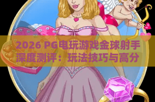 2026 PG电玩游戏金球射手深度测评:玩法技巧与高分核心策略 2026 PG电玩游戏金球射手深度测评:玩法技巧与高分核心策略