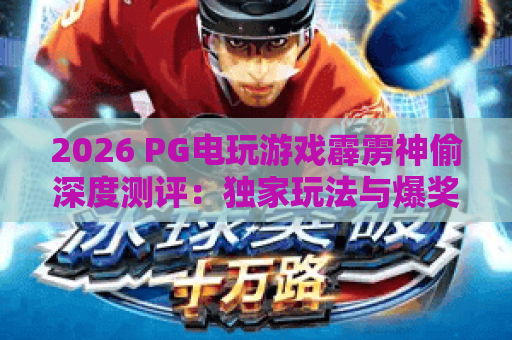 2026 PG电玩游戏霹雳神偷深度测评:独家玩法与爆奖技巧全解析 2026 PG电玩游戏霹雳神偷深度测评:独家玩法与爆奖技巧全解析