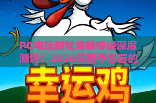 PG电玩游戏海怪传说深度测评:2026年新手必看的上分技巧与隐藏玩法 PG电玩游戏海怪传说深度测评:2026年新手必看的上分技巧与隐藏玩法