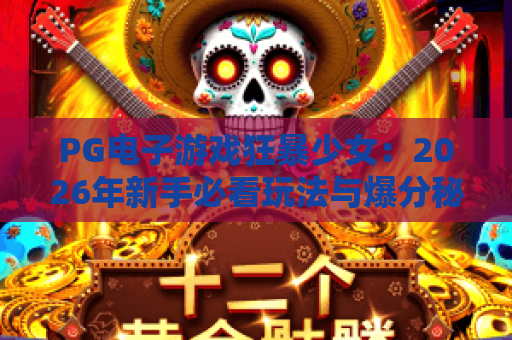 PG电子游戏狂暴少女:2026年新手必看玩法与爆分秘籍 PG电子游戏狂暴少女:2026年新手必看玩法与爆分秘籍