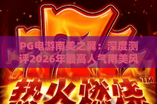 PG电游南美之翼：深度测评2026年最高人气南美风情老虎机玩法