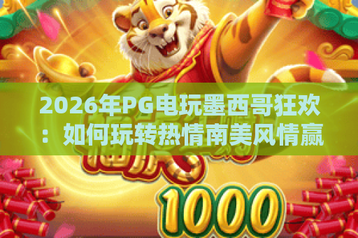2026年PG电玩墨西哥狂欢:如何玩转热情南美风情赢取大奖? 2026年PG电玩墨西哥狂欢:如何玩转热情南美风情赢取大奖?