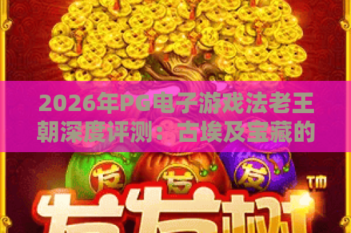 2026年PG电子游戏法老王朝深度评测：古埃及宝藏的夺金秘籍与实战技巧