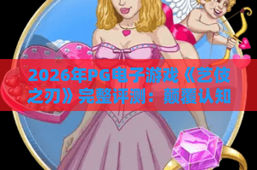 2026年PG电子游戏《艺伎之刃》完整评测：颠覆认知的玩法机制、隐藏彩蛋与高胜率策略全攻略