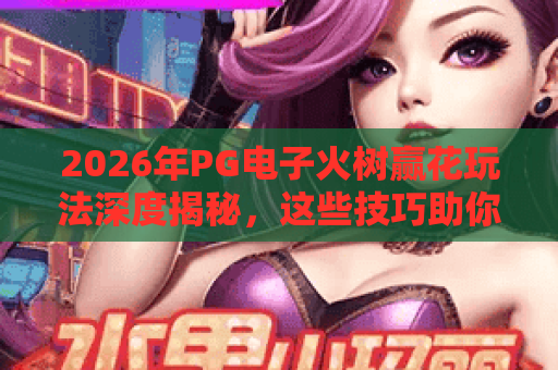 2026年PG电子火树赢花玩法深度揭秘,这些技巧助你轻松拿高分 2026年PG电子火树赢花玩法深度揭秘,这些技巧助你轻松拿高分