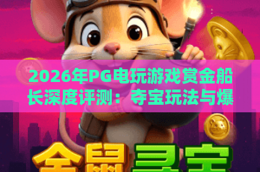 2026年PG电玩游戏赏金船长深度评测:夺宝玩法与爆分技巧全解析 2026年PG电玩游戏赏金船长深度评测:夺宝玩法与爆分技巧全解析