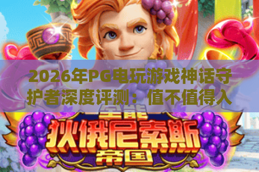 2026年PG电玩游戏神话守护者深度评测:值不值得入坑? 2026年PG电玩游戏神话守护者深度评测:值不值得入坑?