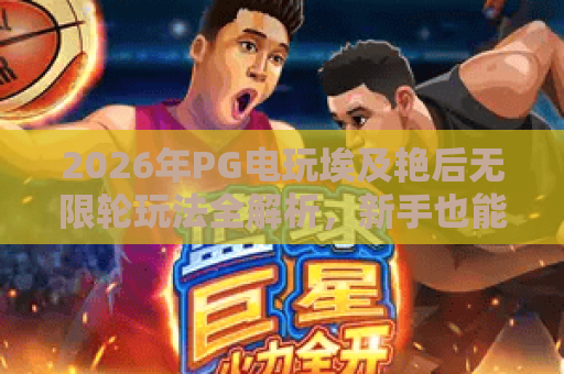 2026年PG电玩埃及艳后无限轮玩法全解析,新手也能快速上手的三大技巧 2026年PG电玩埃及艳后无限轮玩法全解析,新手也能快速上手的三大技巧
