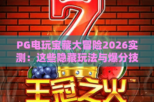 PG电玩宝藏大冒险2026实测：这些隐藏玩法与爆分技巧太香了