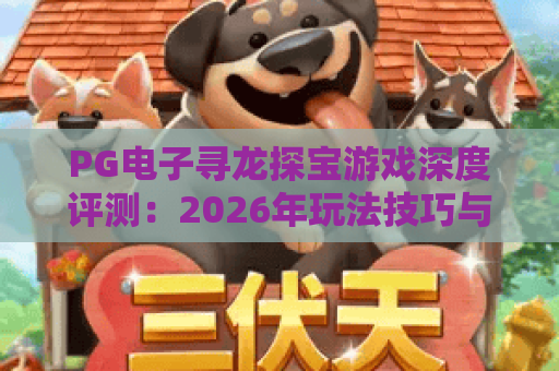 PG电子寻龙探宝游戏深度评测:2026年玩法技巧与爆分攻略全解析 PG电子寻龙探宝游戏深度评测:2026年玩法技巧与爆分攻略全解析