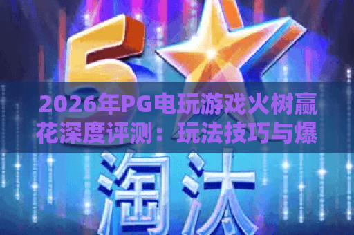 2026年PG电玩游戏火树赢花深度评测:玩法技巧与爆分攻略 2026年PG电玩游戏火树赢花深度评测:玩法技巧与爆分攻略