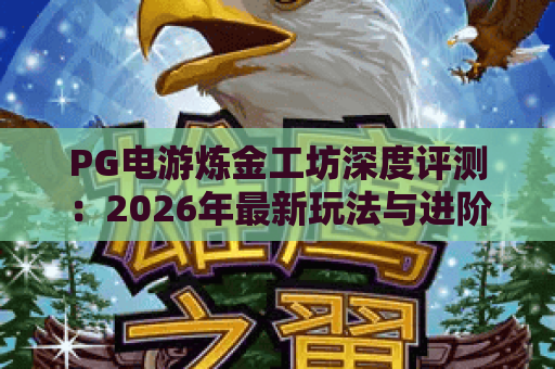PG电游炼金工坊深度评测:2026年最新玩法与进阶技巧全解析 PG电游炼金工坊深度评测:2026年最新玩法与进阶技巧全解析