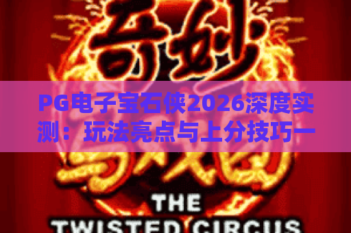 PG电子宝石侠2026深度实测:玩法亮点与上分技巧一篇看懂 PG电子宝石侠2026深度实测:玩法亮点与上分技巧一篇看懂