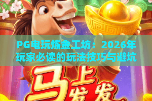 PG电玩炼金工坊:2026年玩家必读的玩法技巧与避坑指南 PG电玩炼金工坊:2026年玩家必读的玩法技巧与避坑指南