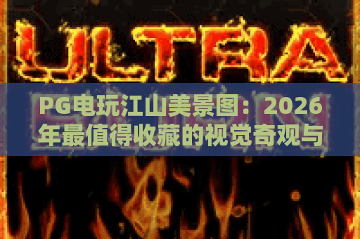 PG电玩江山美景图：2026年最值得收藏的视觉奇观与玩法指南