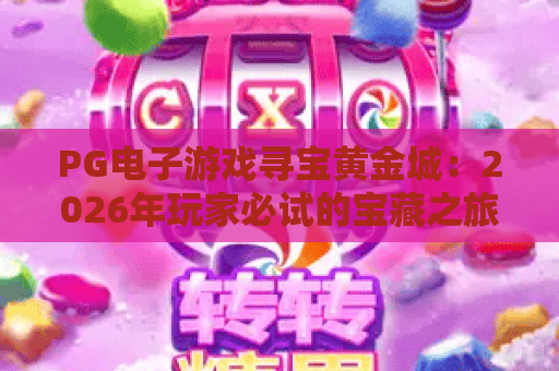 PG电子游戏寻宝黄金城:2026年玩家必试的宝藏之旅与玩法全解析 PG电子游戏寻宝黄金城:2026年玩家必试的宝藏之旅与玩法全解析