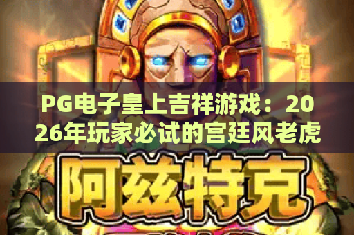 PG电子皇上吉祥游戏：2026年玩家必试的宫廷风老虎机体验