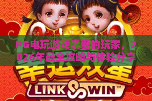 PG电玩游戏亲爱的玩家，2026年最全攻略与体验分享！