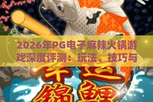 2026年PG电子麻辣火锅游戏深度评测：玩法、技巧与热门趋势全解析