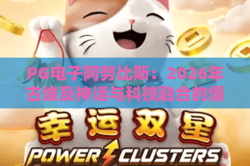 PG电子阿努比斯：2026年古埃及神话与科技融合的爆款新体验