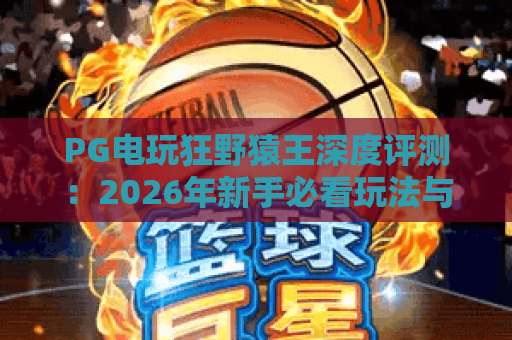 PG电玩狂野猿王深度评测：2026年新手必看玩法与爆分技巧
