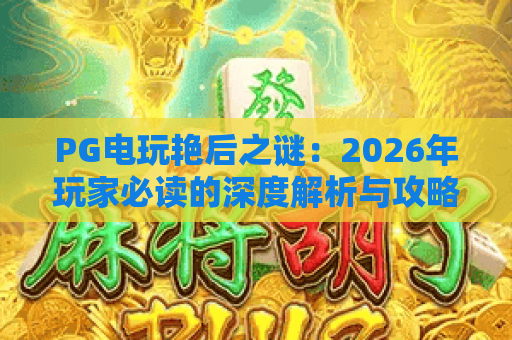 PG电玩艳后之谜：2026年玩家必读的深度解析与攻略指南