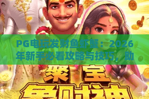 PG电玩发财鱼虾蟹：2026年新手必看攻略与技巧，助你轻松赢大奖！