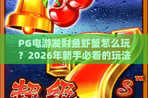 PG电游发财鱼虾蟹怎么玩？2026年新手必看的玩法解析与实用技巧