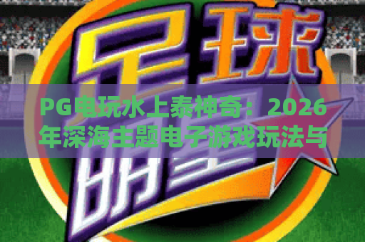 PG电玩水上泰神奇：2026年深海主题电子游戏玩法与体验全解析