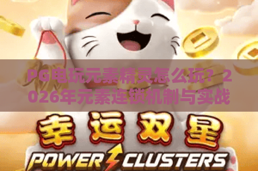 PG电玩元素精灵怎么玩？2026年元素连锁机制与实战技巧全解析