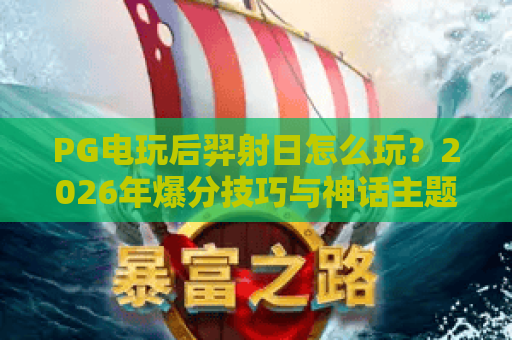 PG电玩后羿射日怎么玩？2026年爆分技巧与神话主题玩法全解析