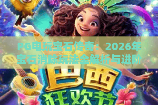 PG电玩宝石传奇：2026年宝石消除玩法全解析与进阶技巧