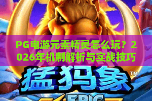 PG电游元素精灵怎么玩？2026年机制解析与实战技巧全指南