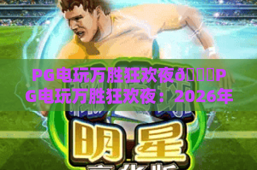 PG电玩万胜狂欢夜🎉PG电玩万胜狂欢夜：2026年度专属福利盛宴全解析🎊PG电玩万胜狂欢夜：解锁隐藏玩法赢限定大奖